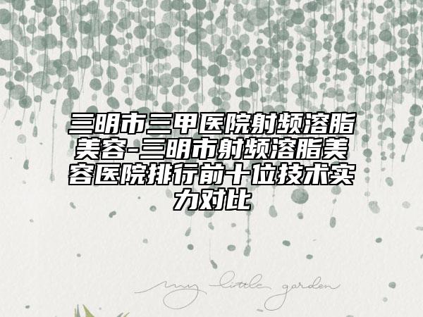 三明市三甲醫(yī)院射頻溶脂美容-三明市射頻溶脂美容醫(yī)院排行前十位技術(shù)實(shí)力對比