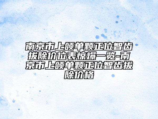 南京市上頜單顆正位智齒拔除價(jià)位表驚爆一覽-南京市上頜單顆正位智齒拔除價(jià)格