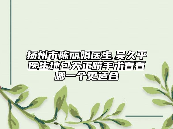 揚(yáng)州市陳麗娟醫(yī)生,吳久平醫(yī)生地包天正畸手術(shù)看看哪一個(gè)更適合
