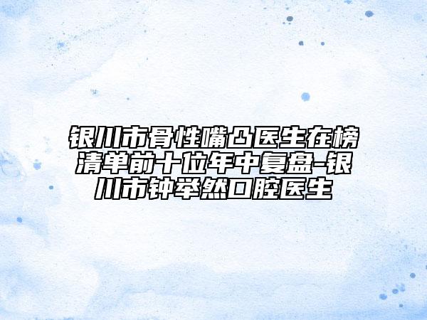 銀川市骨性嘴凸醫(yī)生在榜清單前十位年中復(fù)盤-銀川市鐘舉然口腔醫(yī)生