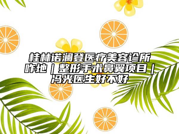 桂林諾瀾登醫(yī)療美容診所咋地｜整形手術(shù)鼻翼項(xiàng)目｜馮光醫(yī)生好不好