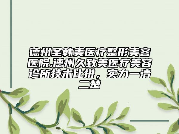德州圣韓美醫(yī)療整形美容醫(yī)院,德州久致美醫(yī)療美容診所技術(shù)比拼，實(shí)力一清二楚