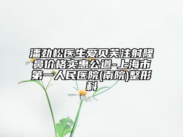 潘勁松醫(yī)生愛貝芙注射隆鼻價格實惠公道-上海市第一人民醫(yī)院(南院)整形科