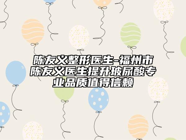 陳友義整形醫(yī)生-福州市陳友義醫(yī)生提升玻尿酸專業(yè)品質(zhì)值得信賴