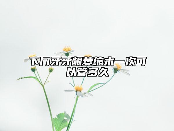 下門牙牙齦萎縮術一次可以管多久