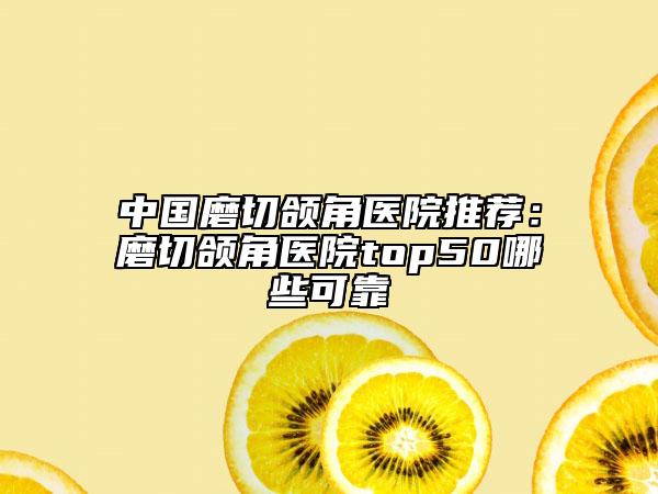 中國磨切頜角醫(yī)院推薦：磨切頜角醫(yī)院top50哪些可靠