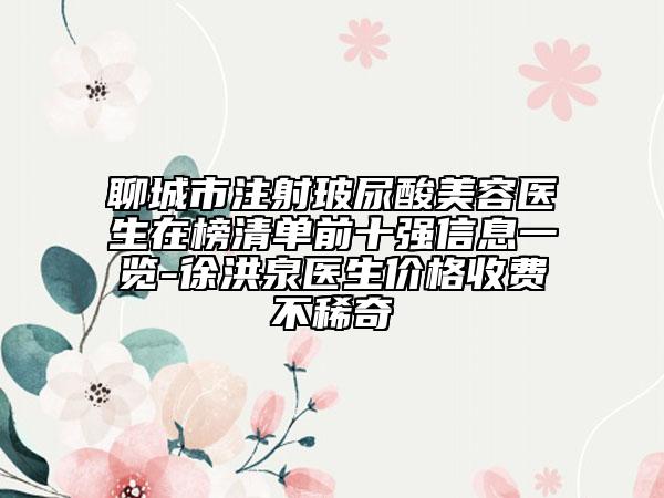 聊城市注射玻尿酸美容醫(yī)生在榜清單前十強信息一覽-徐洪泉醫(yī)生價格收費不稀奇