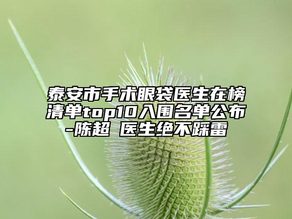 泰安市手術(shù)眼袋醫(yī)生在榜清單top10入圍名單公布-陳超?醫(yī)生絕不踩雷