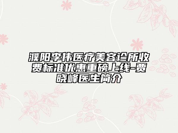 濮陽李偉醫(yī)療美容診所收費標(biāo)準(zhǔn)優(yōu)惠重磅上線-賈曉峰醫(yī)生簡介