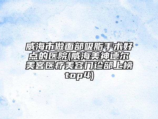 威海市做面部吸脂手術(shù)好點的醫(yī)院(威海美神德爾美客醫(yī)療美容門診部上榜top4)