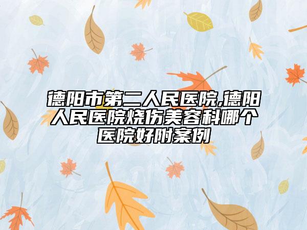 德陽市第二人民醫(yī)院,德陽人民醫(yī)院燒傷美容科哪個醫(yī)院好附案例