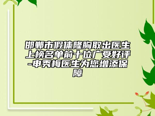 邯鄲市假體隆胸取出醫(yī)生上榜名單前十位廣受好評-申秀梅醫(yī)生為您增添保障