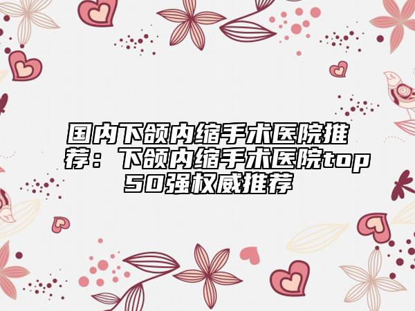 國內(nèi)下頜內(nèi)縮手術(shù)醫(yī)院推薦：下頜內(nèi)縮手術(shù)醫(yī)院top50強(qiáng)權(quán)威推薦