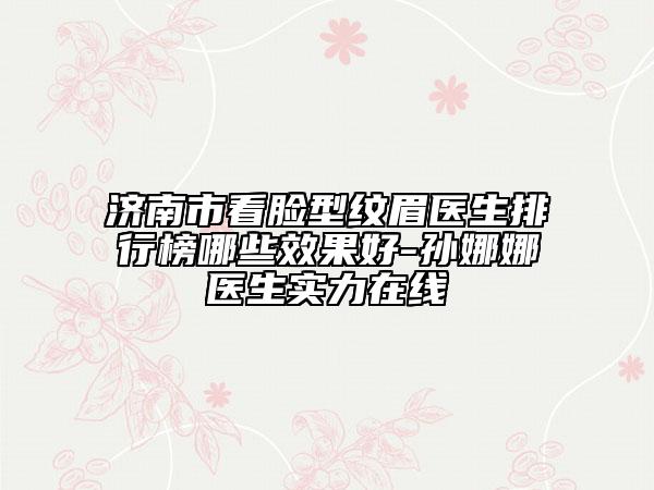 濟(jì)南市看臉型紋眉醫(yī)生排行榜哪些效果好-孫娜娜醫(yī)生實力在線