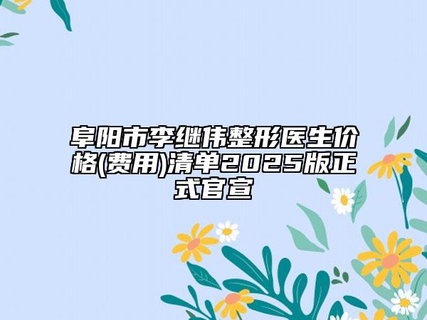 阜陽(yáng)市李繼偉整形醫(yī)生價(jià)格(費(fèi)用)清單2025版正式官宣