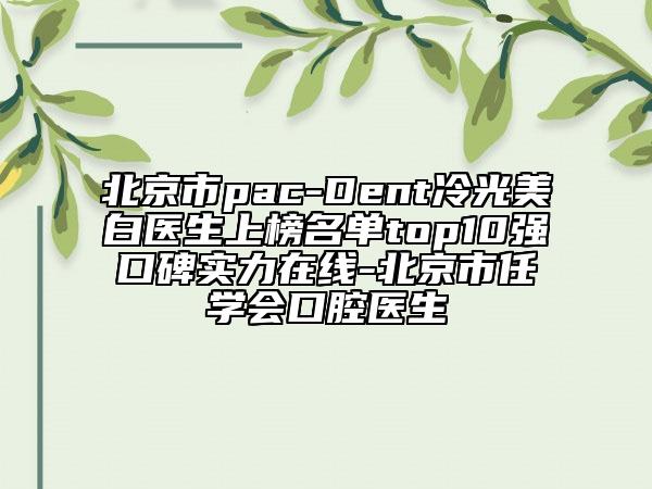 北京市pac-Dent冷光美白醫(yī)生上榜名單top10強口碑實力在線-北京市任學(xué)會口腔醫(yī)生