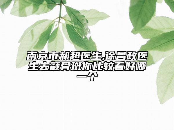 南京市郝超醫(yī)生,徐昌政醫(yī)生去顴骨斑你比較看好哪一個(gè)