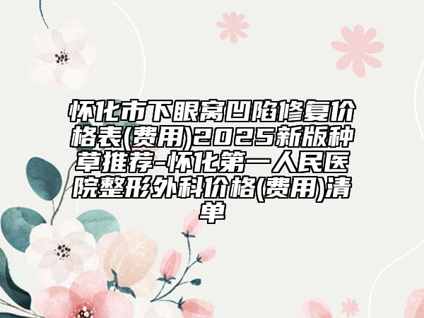 懷化市下眼窩凹陷修復(fù)價(jià)格表(費(fèi)用)2025新版種草推薦-懷化第一人民醫(yī)院整形外科價(jià)格(費(fèi)用)清單
