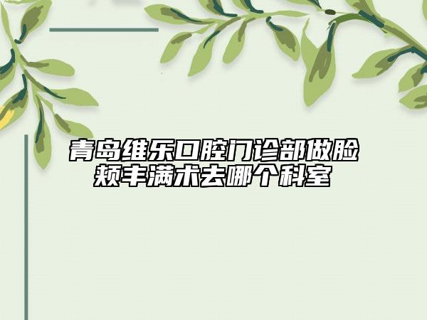 青島維樂口腔門診部做臉頰豐滿術去哪個科室