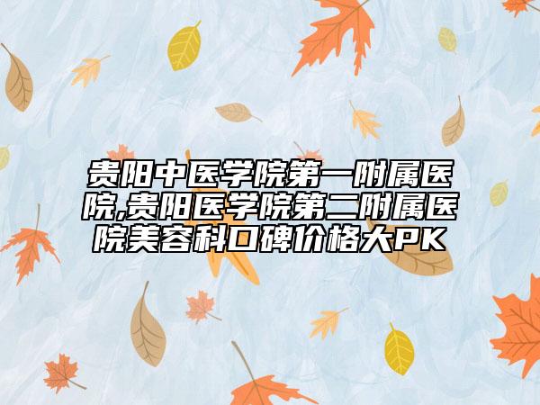 貴陽中醫(yī)學(xué)院第一附屬醫(yī)院,貴陽醫(yī)學(xué)院第二附屬醫(yī)院美容科口碑價(jià)格大PK