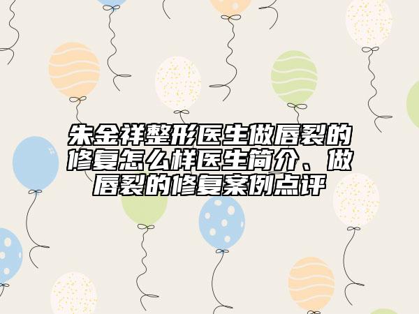 朱金祥整形醫(yī)生做唇裂的修復怎么樣醫(yī)生簡介、做唇裂的修復案例點評
