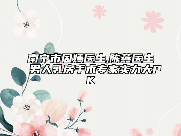 南寧市周嫣醫(yī)生,陳燕醫(yī)生男人乳房手術(shù)專家實力大PK