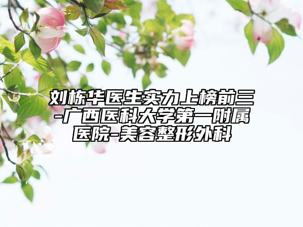 劉棟華醫(yī)生實(shí)力上榜前三-廣西醫(yī)科大學(xué)第一附屬醫(yī)院-美容整形外科