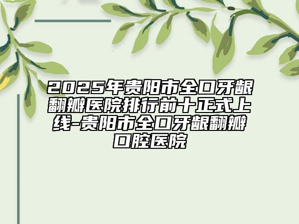 2025年貴陽(yáng)市全口牙齦翻瓣醫(yī)院排行前十正式上線-貴陽(yáng)市全口牙齦翻瓣口腔醫(yī)院