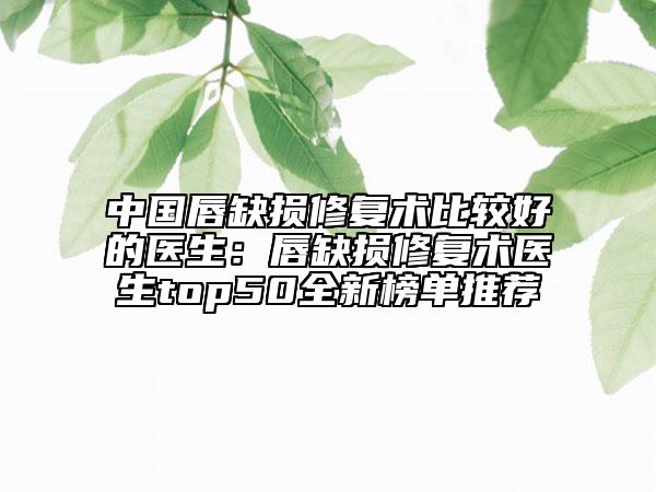 中國唇缺損修復(fù)術(shù)比較好的醫(yī)生：唇缺損修復(fù)術(shù)醫(yī)生top50全新榜單推薦