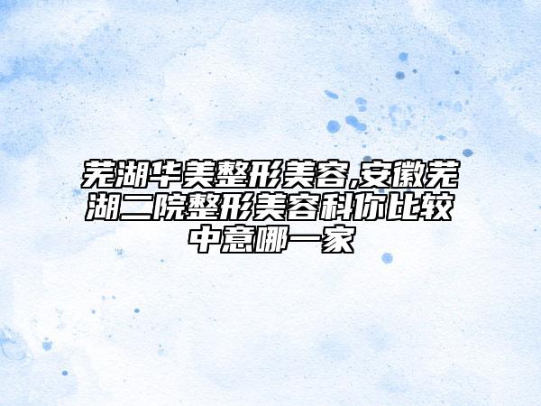 蕪湖華美整形美容,安徽蕪湖二院整形美容科你比較中意哪一家
