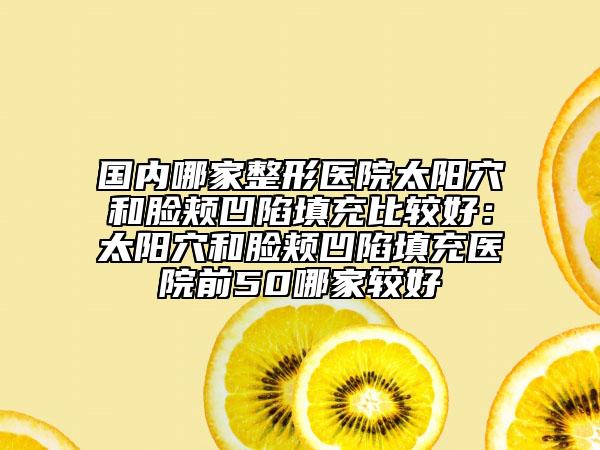 國內哪家整形醫(yī)院太陽穴和臉頰凹陷填充比較好：太陽穴和臉頰凹陷填充醫(yī)院前50哪家較好