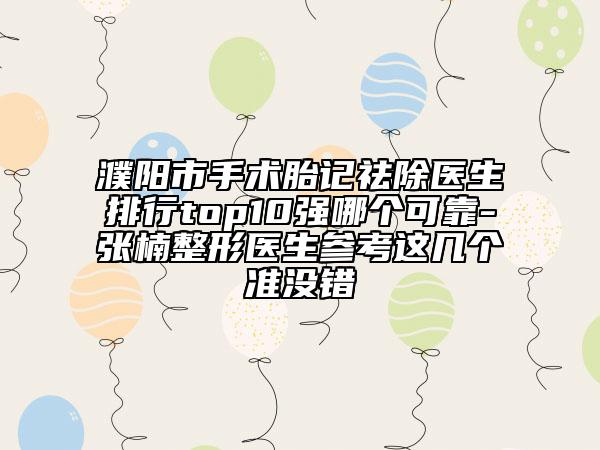 濮陽市手術(shù)胎記祛除醫(yī)生排行top10強(qiáng)哪個(gè)可靠-張楠整形醫(yī)生參考這幾個(gè)準(zhǔn)沒錯(cuò)