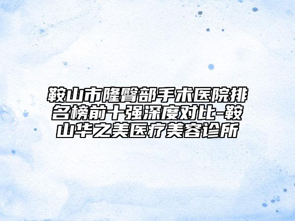 鞍山市隆臀部手術(shù)醫(yī)院排名榜前十強(qiáng)深度對比-鞍山華之美醫(yī)療美容診所