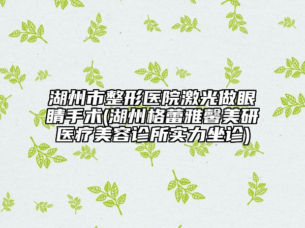 湖州市整形醫(yī)院激光做眼睛手術(shù)(湖州格蕾雅馨美研醫(yī)療美容診所實(shí)力坐診)