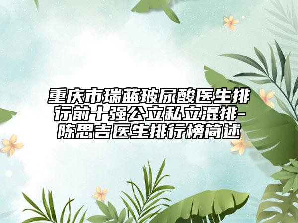 重慶市瑞藍(lán)玻尿酸醫(yī)生排行前十強(qiáng)公立私立混排-陳思吉醫(yī)生排行榜簡述