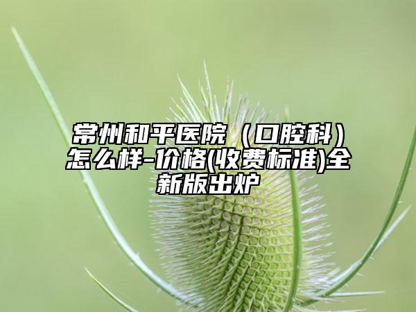 常州和平醫(yī)院（口腔科）怎么樣-價(jià)格(收費(fèi)標(biāo)準(zhǔn))全新版出爐