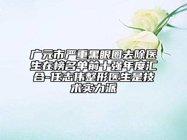 廣元市嚴(yán)重黑眼圈去除醫(yī)生在榜名單前十強(qiáng)年度匯合-任志偉整形醫(yī)生是技術(shù)實(shí)力派