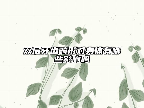 雙層牙齒畸形對身體有哪些影響嗎