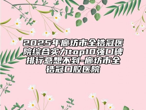2025年廊坊市全鋯冠醫(yī)院綜合實力top10強口碑排行意想不到-廊坊市全鋯冠口腔醫(yī)院