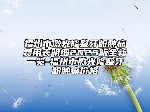 福州市激光修整牙齦腫痛費(fèi)用表明細(xì)2025版全新一覽-福州市激光修整牙齦腫痛價(jià)格