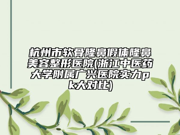 杭州市軟骨隆鼻假體隆鼻美容整形醫(yī)院(浙江中醫(yī)藥大學(xué)附屬?gòu)V興醫(yī)院實(shí)力pk大對(duì)比)