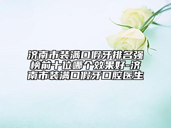 濟(jì)南市裝滿口假牙排名強(qiáng)榜前十位哪個(gè)效果好-濟(jì)南市裝滿口假牙口腔醫(yī)生