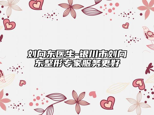 劉向東醫(yī)生-銀川市劉向東整形專(zhuān)家服務(wù)更好