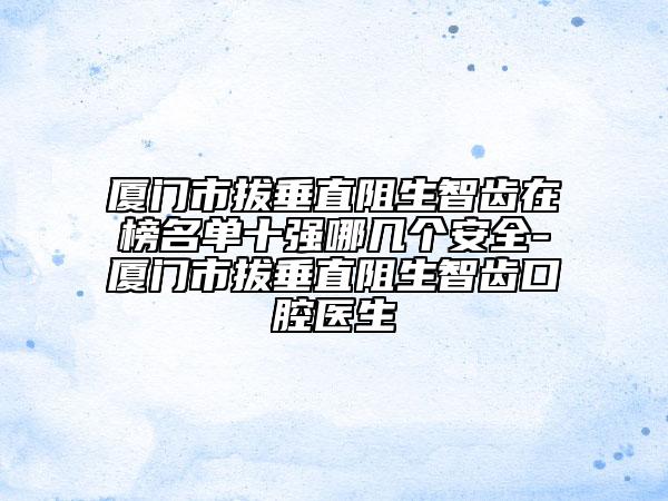 廈門(mén)市拔垂直阻生智齒在榜名單十強(qiáng)哪幾個(gè)安全-廈門(mén)市拔垂直阻生智齒口腔醫(yī)生
