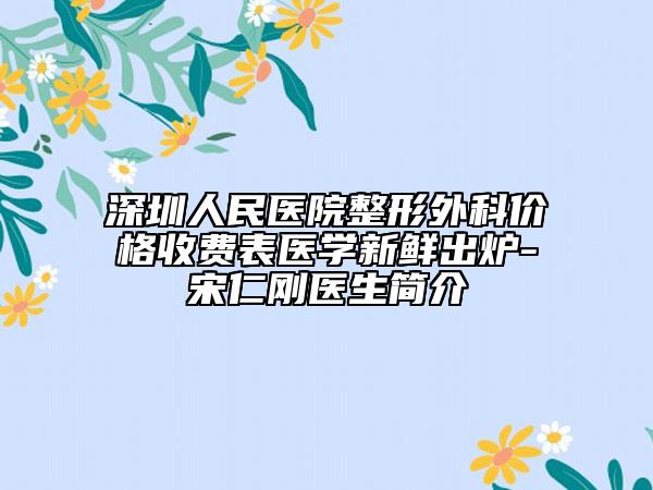 深圳人民醫(yī)院整形外科價格收費表醫(yī)學(xué)新鮮出爐-宋仁剛醫(yī)生簡介