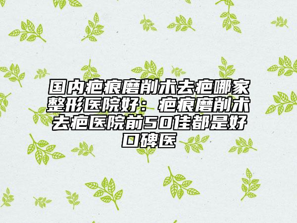 國(guó)內(nèi)疤痕磨削術(shù)去疤哪家整形醫(yī)院好：疤痕磨削術(shù)去疤醫(yī)院前50佳都是好口碑醫(yī)