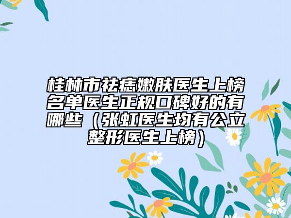 桂林市祛痣嫩膚醫(yī)生上榜名單醫(yī)生正規(guī)口碑好的有哪些（張虹醫(yī)生均有公立整形醫(yī)生上榜）