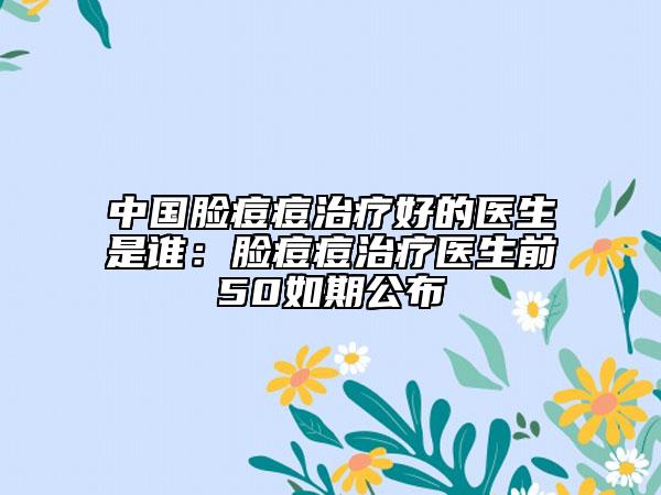 中國(guó)臉痘痘治療好的醫(yī)生是誰：臉痘痘治療醫(yī)生前50如期公布