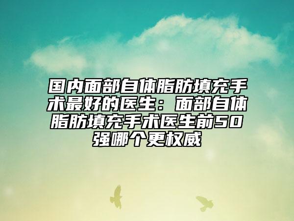 國內(nèi)面部自體脂肪填充手術(shù)最好的醫(yī)生：面部自體脂肪填充手術(shù)醫(yī)生前50強(qiáng)哪個(gè)更權(quán)威