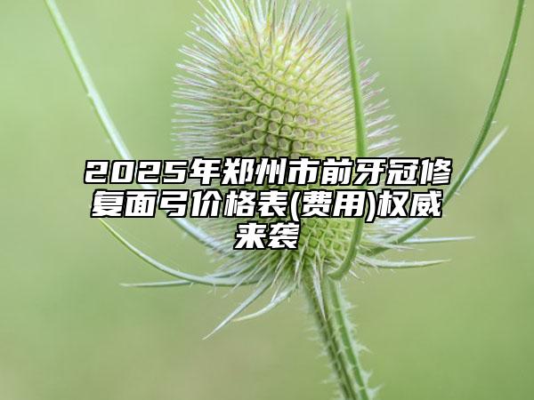 2025年鄭州市前牙冠修復(fù)面弓價格表(費用)權(quán)威來襲